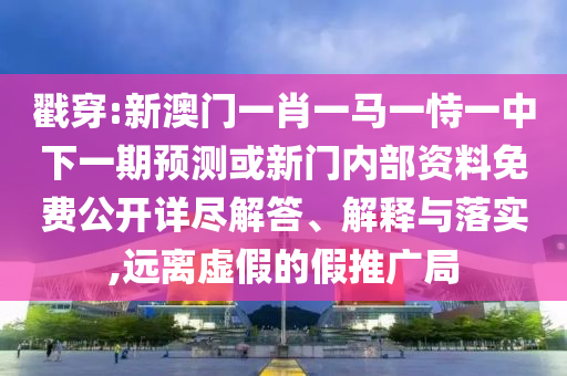 戳穿:新澳門一肖一馬一恃一中下一期預測或新門內部資料免費公開詳盡解答、解釋與落實,遠離虛假的假推廣局