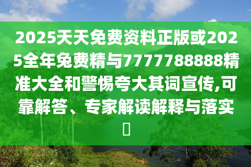 2025天天免費資料正版或2025全年兔費精與7777788888精準大全和警惕夸大其詞宣傳,可靠解答、專家解讀解釋與落實?