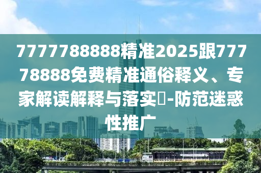 7777788888精準2025跟77778888免費精準通俗釋義、專家解讀解釋與落實?-防范迷惑性推廣