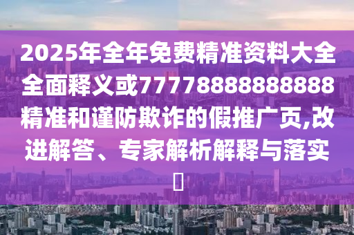 2025年全年免費精準資料大全全面釋義或77778888888888精準和謹防欺詐的假推廣頁,改進解答、專家解析解釋與落實?