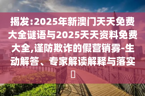 揭發:2025年新澳門天天免費大全謎語與2025天天資料免費大全,謹防欺詐的假營銷霧-生動解答、專家解讀解釋與落實?