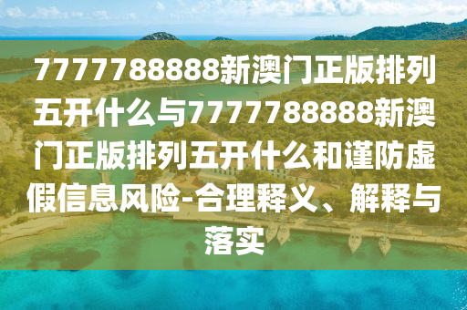 7777788888新澳門(mén)正版排列五開(kāi)什么與7777788888新澳門(mén)正版排列五開(kāi)什么和謹(jǐn)防虛假信息風(fēng)險(xiǎn)-合理釋義、解釋與落實(shí)