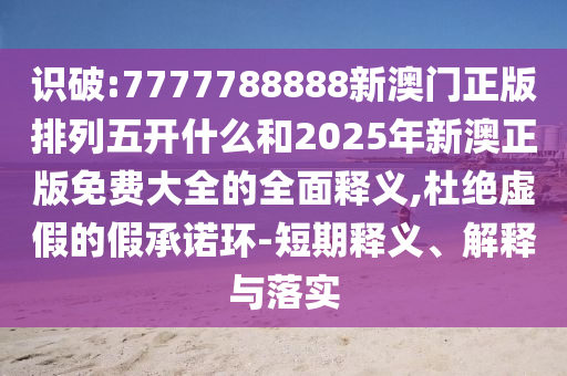 識破:7777788888新澳門正版排列五開什么和2025年新澳正版免費大全的全面釋義,杜絕虛假的假承諾環-短期釋義、解釋與落實