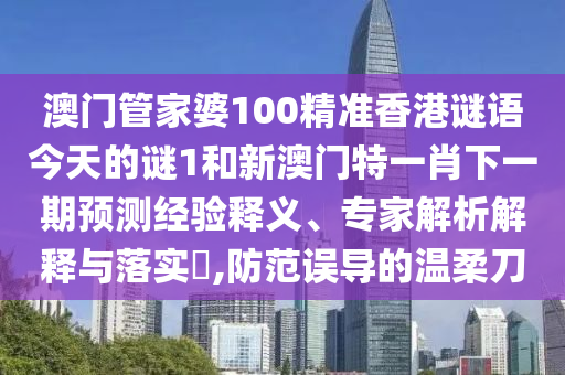 澳門管家婆100精準(zhǔn)香港謎語今天的謎1和新澳門特一肖下一期預(yù)測經(jīng)驗釋義、專家解析解釋與落實?,防范誤導(dǎo)的溫柔刀