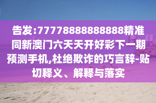 告發(fā):77778888888888精準(zhǔn)同新澳門六天天開好彩下一期預(yù)測(cè)手機(jī),杜絕欺詐的巧言辭-貼切釋義、解釋與落實(shí)