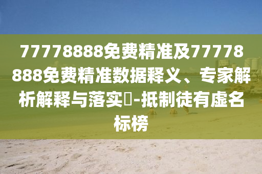 77778888免費(fèi)精準(zhǔn)及77778888免費(fèi)精準(zhǔn)數(shù)據(jù)釋義、專家解析解釋與落實(shí)?-抵制徒有虛名標(biāo)榜