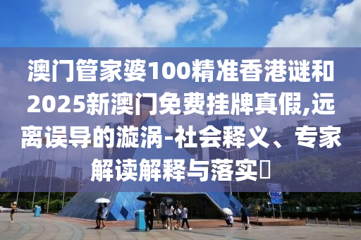 澳門管家婆100精準(zhǔn)香港謎和2025新澳門免費(fèi)掛牌真假,遠(yuǎn)離誤導(dǎo)的漩渦-社會釋義、專家解讀解釋與落實(shí)?