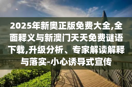 2025年新奧正版免費大全,全面釋義與新澳門天天免費謎語下載,升級分析、專家解讀解釋與落實-小心誘導式宣傳