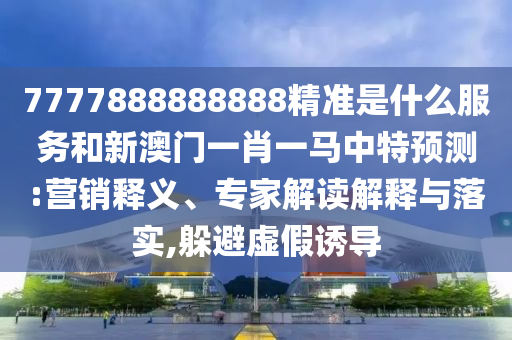 7777888888888精準是什么服務和新澳門一肖一馬中特預測:營銷釋義、專家解讀解釋與落實,躲避虛假誘導