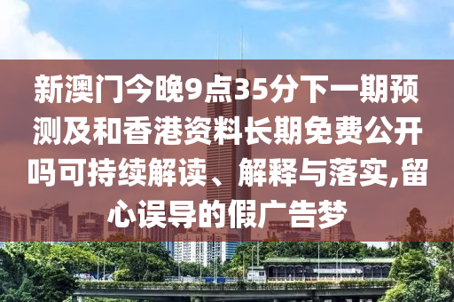 新澳門今晚9點(diǎn)35分下一期預(yù)測(cè)及和香港資料長(zhǎng)期免費(fèi)公開嗎可持續(xù)解讀、解釋與落實(shí),留心誤導(dǎo)的假?gòu)V告夢(mèng)