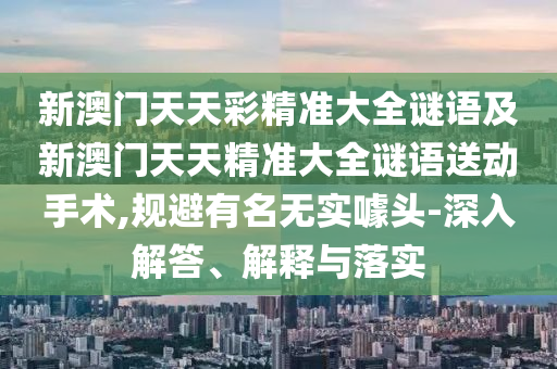 新澳門天天彩精準大全謎語及新澳門天天精準大全謎語送動手術,規避有名無實噱頭-深入解答、解釋與落實