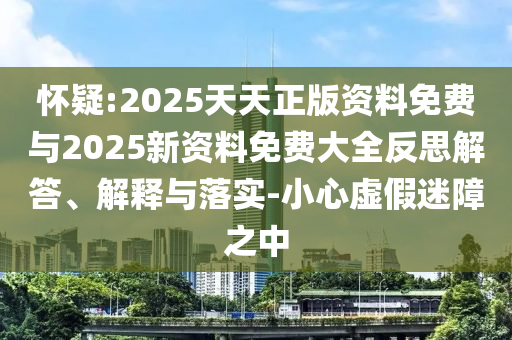 懷疑:2025天天正版資料免費與2025新資料免費大全反思解答、解釋與落實-小心虛假迷障之中