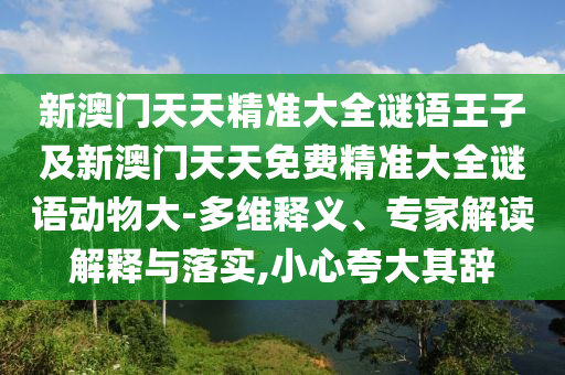 新澳門天天精準大全謎語王子及新澳門天天免費精準大全謎語動物大-多維釋義、專家解讀解釋與落實,小心夸大其辭