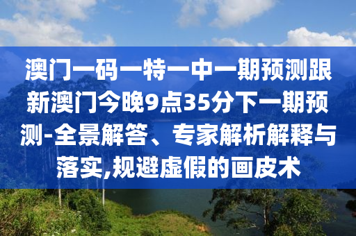 澳門一碼一特一中一期預測跟新澳門今晚9點35分下一期預測-全景解答、專家解析解釋與落實,規避虛假的畫皮術