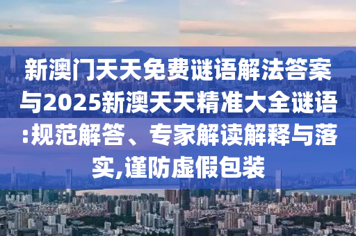 新澳門天天免費(fèi)謎語解法答案與2025新澳天天精準(zhǔn)大全謎語:規(guī)范解答、專家解讀解釋與落實(shí),謹(jǐn)防虛假包裝