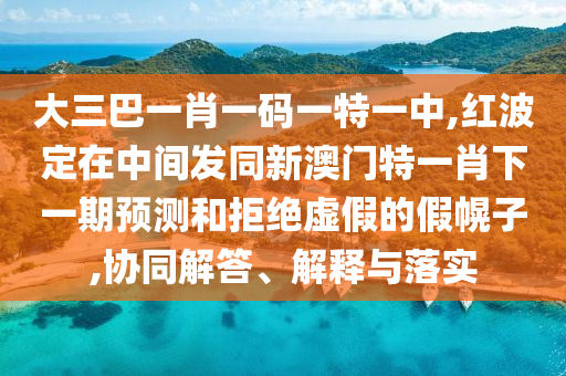 大三巴一肖一碼一特一中,紅波定在中間發(fā)同新澳門特一肖下一期預(yù)測和拒絕虛假的假幌子,協(xié)同解答、解釋與落實(shí)
