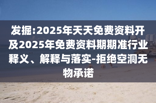 發(fā)掘:2025年天天免費(fèi)資料開(kāi)及2025年免費(fèi)資料期期準(zhǔn)行業(yè)釋義、解釋與落實(shí)-拒絕空洞無(wú)物承諾