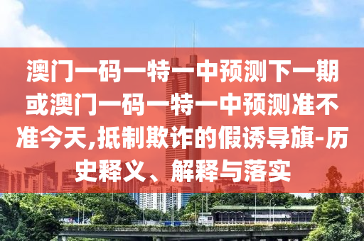 澳門一碼一特一中預測下一期或澳門一碼一特一中預測準不準今天,抵制欺詐的假誘導旗-歷史釋義、解釋與落實
