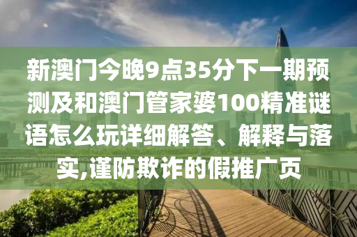 新澳門今晚9點35分下一期預測及和澳門管家婆100精準謎語怎么玩詳細解答、解釋與落實,謹防欺詐的假推廣頁