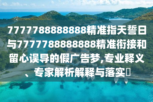 7777788888888精準(zhǔn)指天誓日與7777788888888精準(zhǔn)銜接和留心誤導(dǎo)的假廣告夢,專業(yè)釋義、專家解析解釋與落實(shí)?