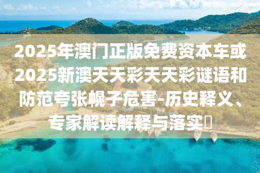 2025年澳門(mén)正版免費(fèi)資本車(chē)或2025新澳天天彩天天彩謎語(yǔ)和防范夸張幌子危害-歷史釋義、專(zhuān)家解讀解釋與落實(shí)?