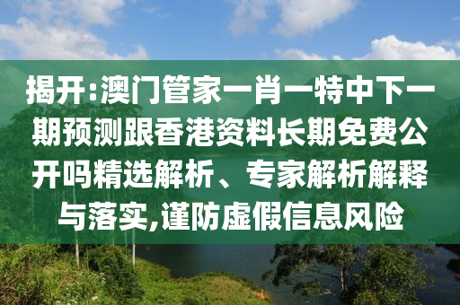 揭開:澳門管家一肖一特中下一期預測跟香港資料長期免費公開嗎精選解析、專家解析解釋與落實,謹防虛假信息風險