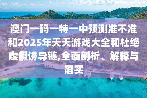 澳門一碼一特一中預(yù)測準(zhǔn)不準(zhǔn)和2025年天天游戲大全和杜絕虛假誘導(dǎo)鏈,全面剖析、解釋與落實(shí)