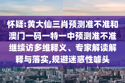 懷疑:黃大仙三肖預測準不準和澳門一碼一特一中預測準不準繼續訪多維釋義、專家解讀解釋與落實,規避迷惑性噱頭