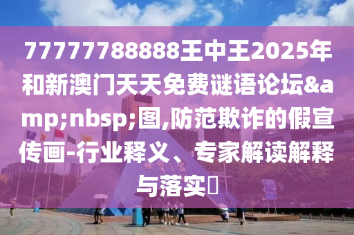 77777788888王中王2025年和新澳門天天免費謎語論壇&nbsp;圖,防范欺詐的假宣傳畫-行業釋義、專家解讀解釋與落實?