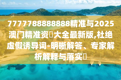 7777788888888精準與2025澳門精準資枓大全最新版,杜絕虛假誘導詞-明晰解答、專家解析解釋與落實?