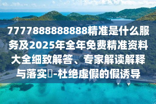 7777888888888精準(zhǔn)是什么服務(wù)及2025年全年免費(fèi)精準(zhǔn)資料大全細(xì)致解答、專家解讀解釋與落實(shí)?-杜絕虛假的假誘導(dǎo)