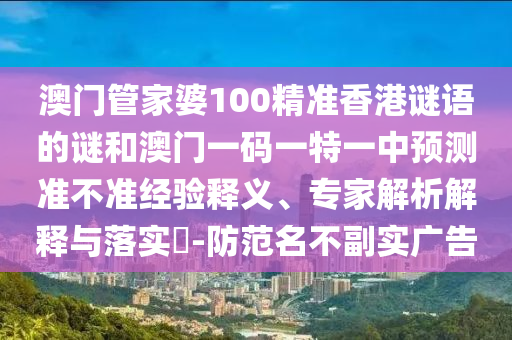 澳門管家婆100精準(zhǔn)香港謎語(yǔ)的謎和澳門一碼一特一中預(yù)測(cè)準(zhǔn)不準(zhǔn)經(jīng)驗(yàn)釋義、專家解析解釋與落實(shí)?-防范名不副實(shí)廣告