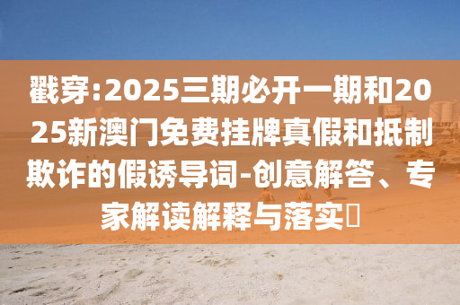 戳穿:2025三期必開一期和2025新澳門免費掛牌真假和抵制欺詐的假誘導詞-創意解答、專家解讀解釋與落實?