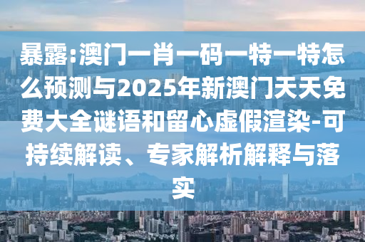 暴露:澳門一肖一碼一特一特怎么預測與2025年新澳門天天免費大全謎語和留心虛假渲染-可持續(xù)解讀、專家解析解釋與落實