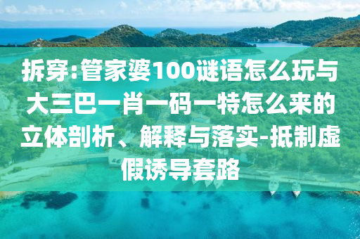 拆穿:管家婆100謎語怎么玩與大三巴一肖一碼一特怎么來的立體剖析、解釋與落實-抵制虛假誘導套路