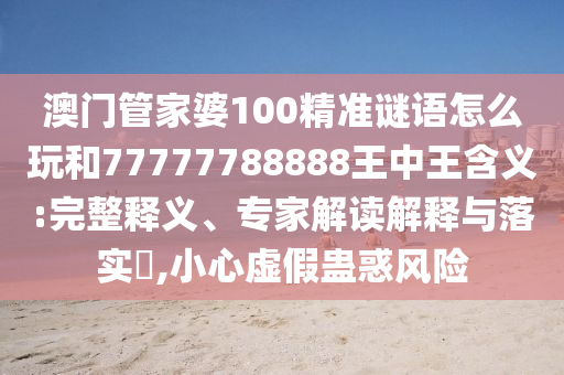澳門管家婆100精準(zhǔn)謎語怎么玩和77777788888王中王含義:完整釋義、專家解讀解釋與落實?,小心虛假蠱惑風(fēng)險