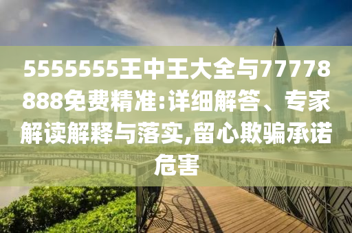 5555555王中王大全與77778888免費精準:詳細解答、專家解讀解釋與落實,留心欺騙承諾危害