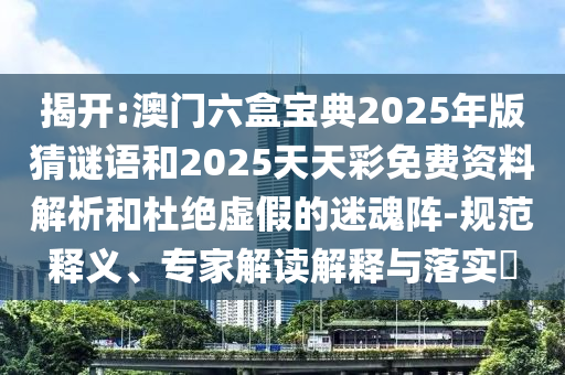 揭開(kāi):澳門(mén)六盒寶典2025年版猜謎語(yǔ)和2025天天彩免費(fèi)資料解析和杜絕虛假的迷魂陣-規(guī)范釋義、專(zhuān)家解讀解釋與落實(shí)?