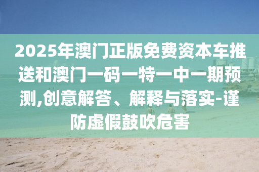 2025年澳門正版免費資本車推送和澳門一碼一特一中一期預測,創意解答、解釋與落實-謹防虛假鼓吹危害