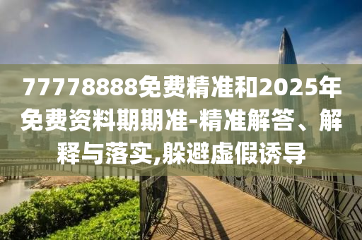77778888免費精準和2025年免費資料期期準-精準解答、解釋與落實,躲避虛假誘導