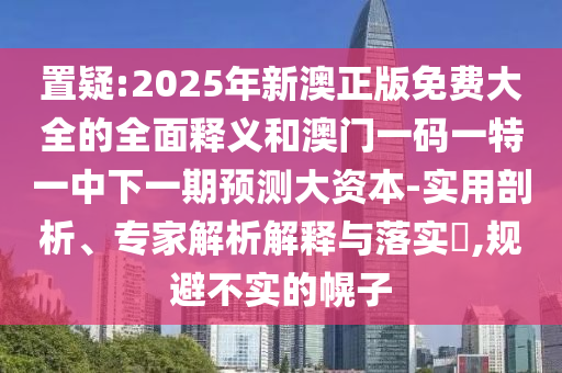 置疑:2025年新澳正版免費大全的全面釋義和澳門一碼一特一中下一期預測大資本-實用剖析、專家解析解釋與落實?,規避不實的幌子