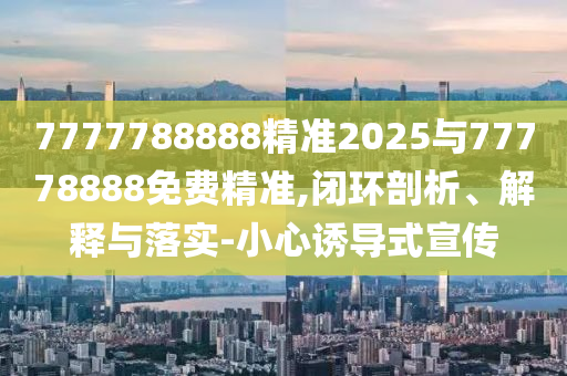 7777788888精準(zhǔn)2025與77778888免費(fèi)精準(zhǔn),閉環(huán)剖析、解釋與落實(shí)-小心誘導(dǎo)式宣傳