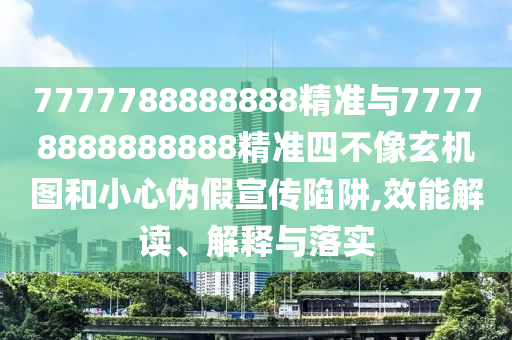 7777788888888精準與77778888888888精準四不像玄機圖和小心偽假宣傳陷阱,效能解讀、解釋與落實
