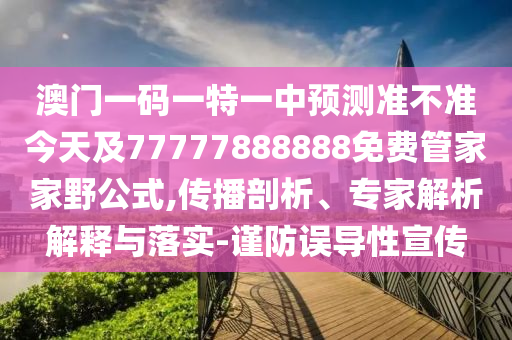 澳門一碼一特一中預測準不準今天及77777888888免費管家家野公式,傳播剖析、專家解析解釋與落實-謹防誤導性宣傳
