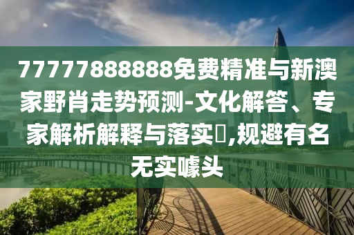 77777888888免費精準與新澳家野肖走勢預測-文化解答、專家解析解釋與落實?,規避有名無實噱頭