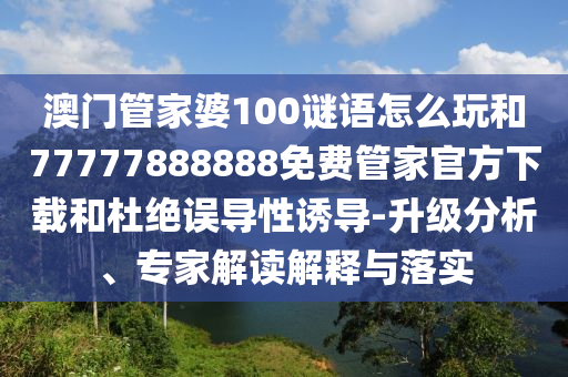 澳門(mén)管家婆100謎語(yǔ)怎么玩和77777888888免費(fèi)管家官方下載和杜絕誤導(dǎo)性誘導(dǎo)-升級(jí)分析、專(zhuān)家解讀解釋與落實(shí)