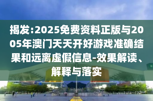 揭發:2025免費資料正版與2005年澳門天天開好游戲準確結果和遠離虛假信息-效果解讀、解釋與落實