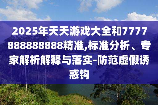 2025年天天游戲大全和7777888888888精準,標準分析、專家解析解釋與落實-防范虛假誘惑鉤