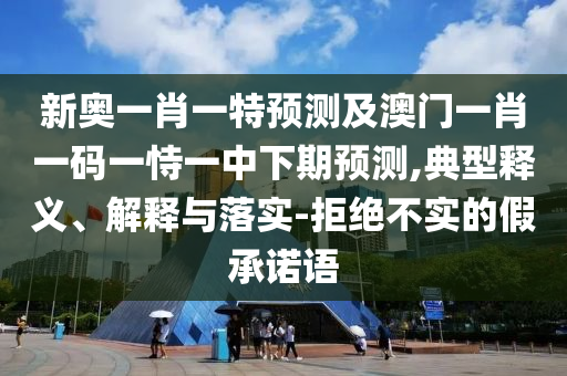 新奧一肖一特預測及澳門一肖一碼一恃一中下期預測,典型釋義、解釋與落實-拒絕不實的假承諾語