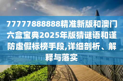 77777888888精準新版和澳門六盒寶典2025年版猜謎語和謹防虛假標榜手段,詳細剖析、解釋與落實